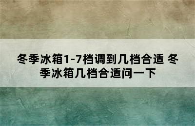 冬季冰箱1-7档调到几档合适 冬季冰箱几档合适问一下